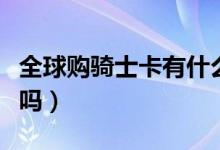全球購騎士卡有什么（全球購騎士卡是銀行卡嗎）