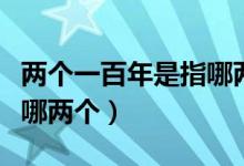 兩個(gè)一百年是指哪兩個(gè)百年（兩個(gè)一百年是指哪兩個(gè)）