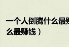 一個(gè)人倒騰什么最賺錢成本低(一個(gè)人倒騰什么最賺錢)