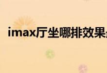 imax廳坐哪排效果最佳（IMAX廳是什么）