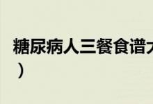 糖尿病人三餐食譜大全（糖尿病三餐詳細食譜）