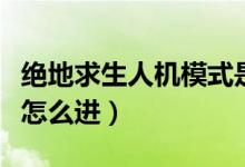 絕地求生人機(jī)模式是什么（絕地求生人機(jī)模式怎么進(jìn)）