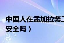 中國人在孟加拉務(wù)工怎么樣（中國人在孟加拉安全嗎）
