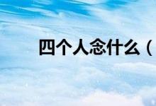 四個人念什么（來這里科普知識了）