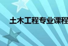 土木工程專業(yè)課程有哪些（主要學什么）