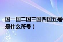 國一國二國三國四國五是什么意思(國一國二國三國四國五是什么符號)