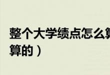 整個(gè)大學(xué)績點(diǎn)怎么算（大學(xué)里面的績點(diǎn)是怎么算的）