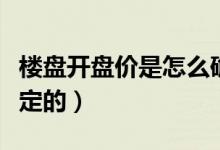 樓盤開盤價是怎么確定的（樓盤開盤價是怎么定的）