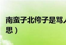 南蠻子北侉子是罵人嗎（南蠻子北侉子什么意思）