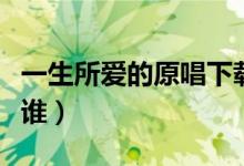 一生所愛(ài)的原唱下載（《一生所愛(ài)》的原唱是誰(shuí)）