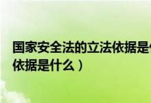 國(guó)家安全法的立法依據(jù)是什么的短視頻（國(guó)家安全法的立法依據(jù)是什么）