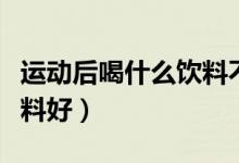 運(yùn)動后喝什么飲料不會發(fā)胖（運(yùn)動后喝什么飲料好）