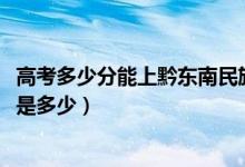 高考多少分能上黔東南民族職業(yè)技術(shù)學(xué)院（2021錄取分?jǐn)?shù)線是多少）