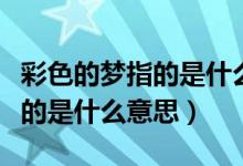 彩色的夢指的是什么二年級下冊（彩色的夢指的是什么意思）