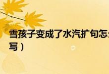 雪孩子變成了水汽擴(kuò)句怎么寫(xiě)（雪孩子變成了水汽擴(kuò)句怎么寫(xiě)）