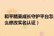 和平精英成長(zhǎng)守護(hù)平臺(tái)怎么修改實(shí)名認(rèn)證（成長(zhǎng)守護(hù)平臺(tái)怎么修改實(shí)名認(rèn)證）