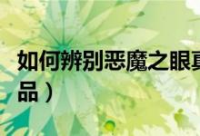 如何辨別惡魔之眼真假（如何辨別惡魔之眼正品）