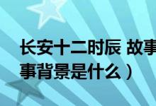 長安十二時(shí)辰 故事背景（長安十二時(shí)辰的故事背景是什么）