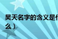 昊天名字的含義是什么（昊天名字的含義是什么）