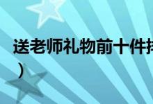 送老師禮物前十件排名（教師節(jié)送什么比較好）