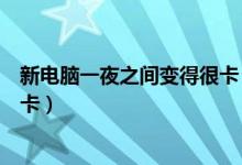 新電腦一夜之間變得很卡（為什么電腦一夜之間突然變的很卡）