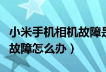 小米手機相機故障是什么原因（小米手機相機故障怎么辦）