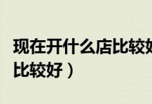 現(xiàn)在開什么店比較好生意暴利（現(xiàn)在開什么店比較好）