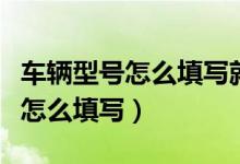 車輛型號(hào)怎么填寫就是廠牌型號(hào)嗎（車輛型號(hào)怎么填寫）