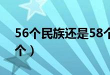 56個(gè)民族還是58個(gè)民族（58個(gè)民族多了哪2個(gè)）
