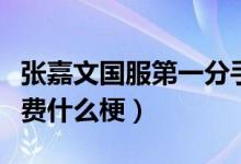 張嘉文國服第一分手費(fèi)（張嘉文國服第一分手費(fèi)什么梗）