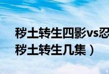 穢土轉(zhuǎn)生四影vs忍者聯(lián)軍第幾集（忍戰(zhàn)四影穢土轉(zhuǎn)生幾集）