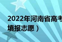 2022年河南省高考志愿填報時間（什么時候填報志愿）