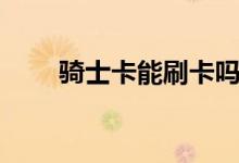 騎士卡能刷卡嗎（騎士卡能存錢嗎）