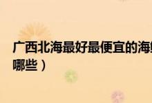 廣西北海最好最便宜的海鮮市場（廣西北海賣海鮮的市場有哪些）