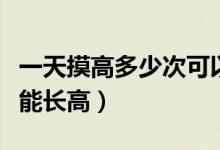 一天摸高多少次可以長高（每天摸高多少個(gè)次能長高）