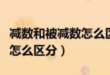 減數(shù)和被減數(shù)怎么區(qū)分一年級(jí)（減數(shù)和被減數(shù)怎么區(qū)分）