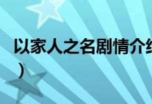 以家人之名劇情介紹大結(jié)局（以家人之名介紹）