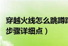 穿越火線(xiàn)怎么跳蹲蹲(穿越火線(xiàn)怎么閃蹲只要步驟詳細(xì)點(diǎn))