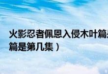 火影忍者佩恩入侵木葉篇是第幾集（火影忍者佩恩入侵木葉篇是第幾集）