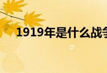 1919年是什么戰(zhàn)爭(zhēng)（1919年是什么年）