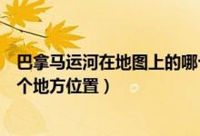 巴拿馬運河在地圖上的哪個地方（巴拿馬運河在地圖上的哪個地方位置）