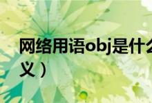 網(wǎng)絡用語obj是什么意思（網(wǎng)絡用語obj的含義）