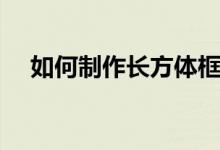 如何制作長方體框架（如何制作長方體）