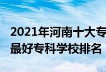 2021年河南十大?？茖W校排名（2022年河南最好?？茖W校排名）