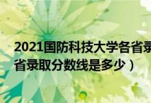 2021國防科技大學各省錄取分數(shù)線（2021國防科技大學各省錄取分數(shù)線是多少）