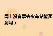 網(wǎng)上沒有票去火車站能買到嗎（網(wǎng)上沒票了到火車站可以買到嗎）