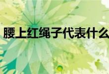 腰上紅繩子代表什么（腰上紅繩是什么意思）