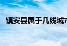 鎮(zhèn)安縣屬于幾線城市（鎮(zhèn)安縣屬于哪個市）