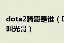 dota2騎哥是誰(shuí)（DOTA里的光哥是誰(shuí)為什么叫光哥）