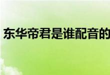 東華帝君是誰(shuí)配音的（東華帝君是誰(shuí)扮演的）